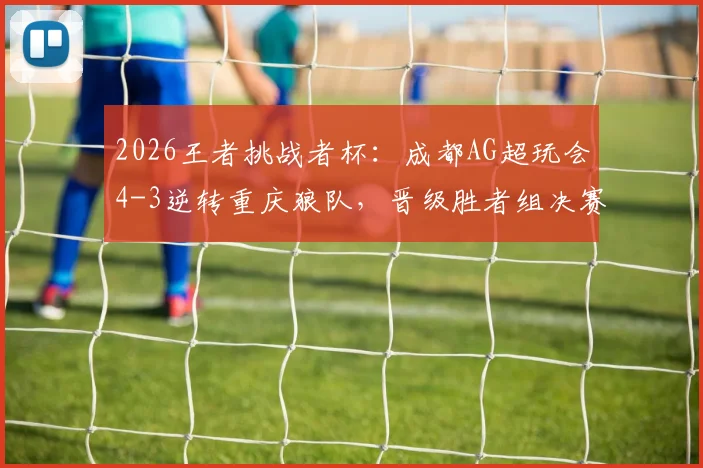 2026王者挑战者杯：成都AG超玩会4-3逆转重庆狼队，晋级胜者组决赛
