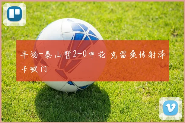 半场-泰山暂2-0申花 克雷桑传射泽卡破门