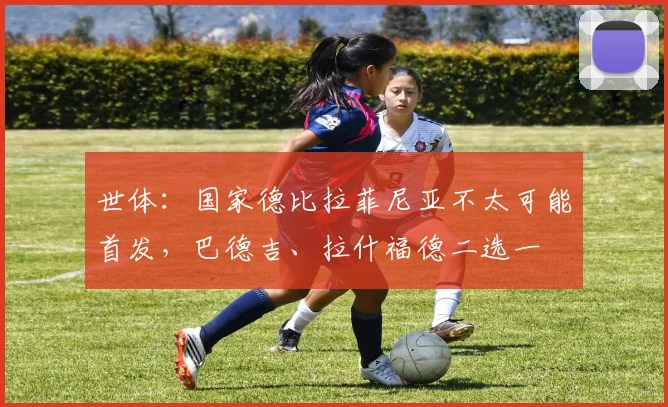 世体：国家德比拉菲尼亚不太可能首发，巴德吉、拉什福德二选一