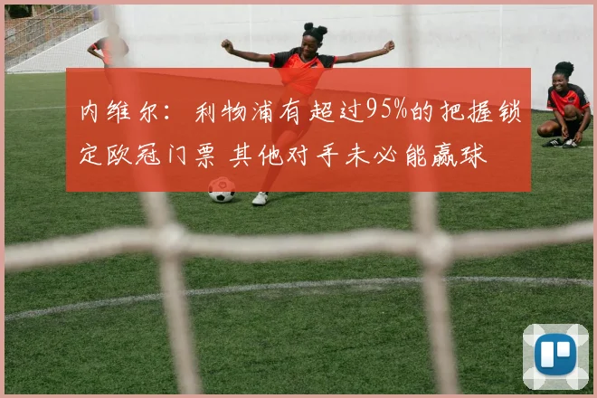 内维尔：利物浦有超过95%的把握锁定欧冠门票 其他对手未必能赢球