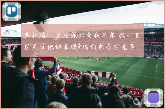 弗拉格：克尼佩尔是我兄弟 我一直在关注他的表现&我们也存在竞争